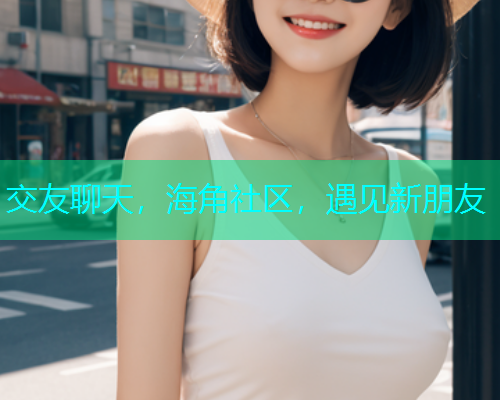 交友聊天，海角社区，遇见新朋友