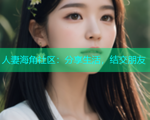 人妻海角社区：分享生活，结交朋友