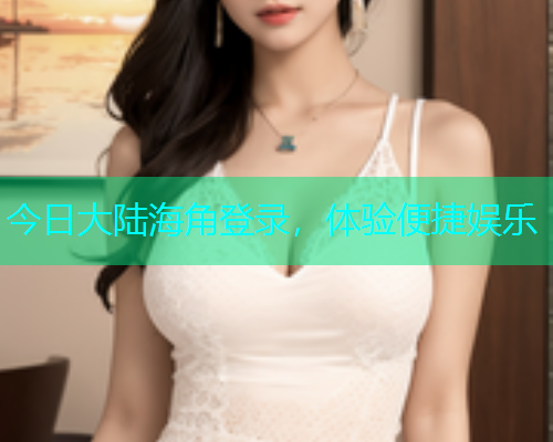 今日大陆海角登录，体验便捷娱乐