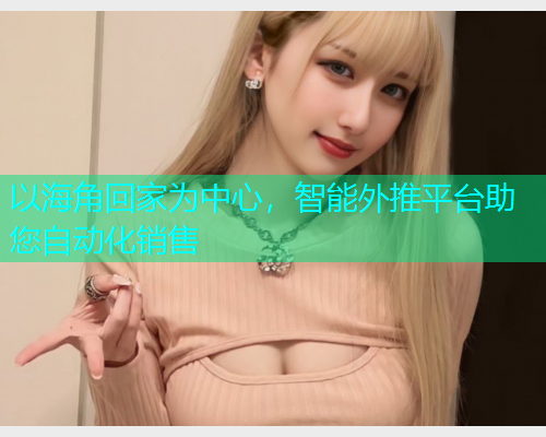 以海角回家为中心，智能外推平台助您自动化销售