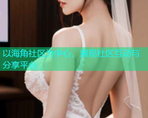 以海角社区为中心，展现社区互动与分享平台