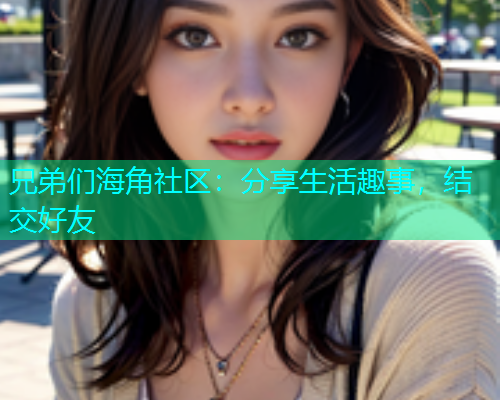 兄弟们海角社区：分享生活趣事，结交好友