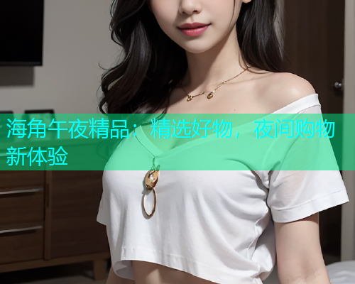 海角午夜精品：精选好物，夜间购物新体验