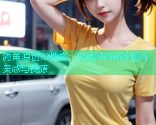 海角原创ID搜索：快速找到你的创作灵感与资源