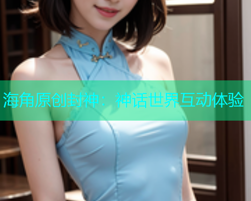 海角原创封神：神话世界互动体验