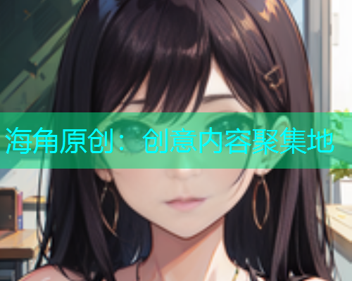海角原创：创意内容聚集地