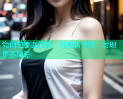 海角在哪邀请码：探索新世界，发现更多精彩