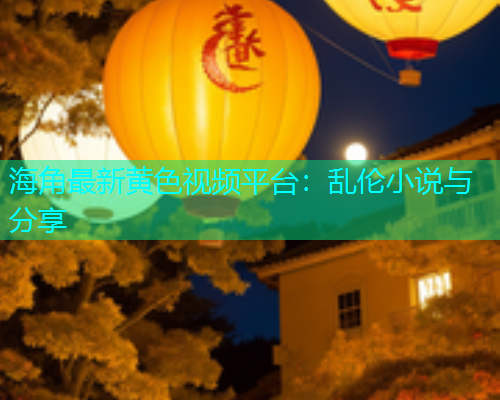 海角最新黄色视频平台：乱伦小说与分享