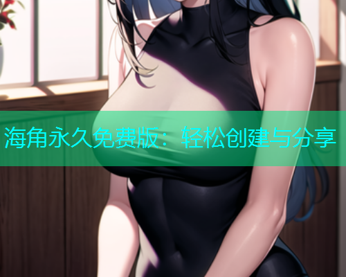 海角永久免费版：轻松创建与分享