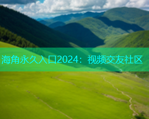 海角永久入口2024：视频交友社区