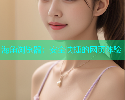海角浏览器：安全快捷的网页体验