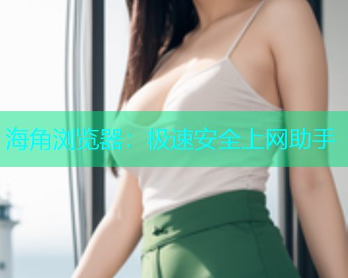 海角浏览器：极速安全上网助手