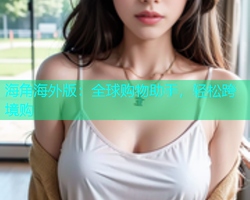 海角海外版：全球购物助手，轻松跨境购