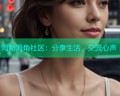 海角海角社区：分享生活，交流心声
