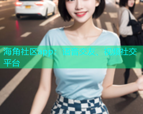 海角社区app：语音交友、视频社交平台
