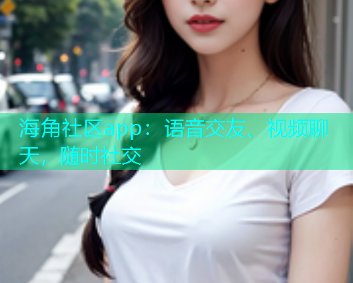 海角社区app：语音交友、视频聊天，随时社交