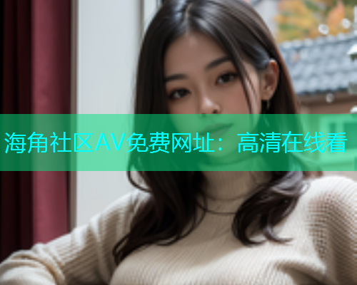 海角社区AV免费网址：高清在线看