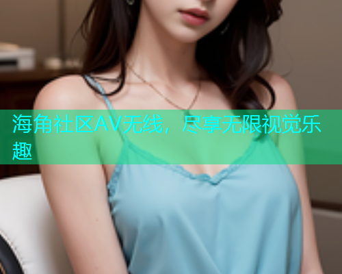 海角社区AV无线，尽享无限视觉乐趣