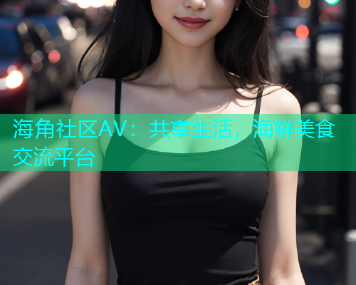 海角社区AV：共享生活，海鲜美食交流平台