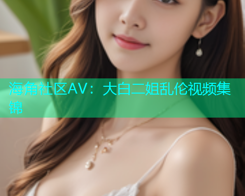海角社区AV：大白二姐乱伦视频集锦