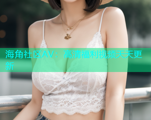 海角社区AV：高清福利视频天天更新