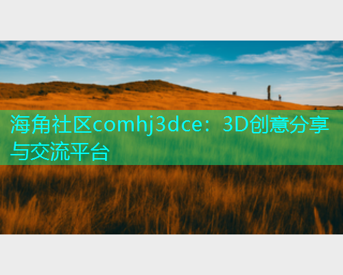 海角社区comhj3dce：3D创意分享与交流平台