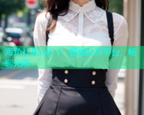 海角社区call 1：智能社交平台，畅聊无限