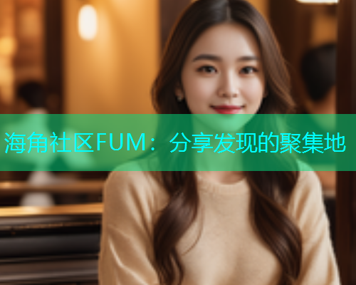 海角社区FUM：分享发现的聚集地