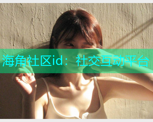 海角社区id：社交互动平台