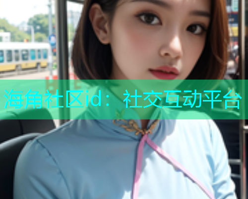 海角社区id：社交互动平台