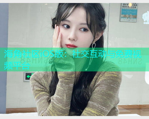 海角社区iOS版：社交互动与免费视频平台