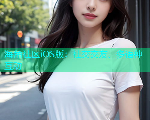 海角社区iOS版：社交交友、多语种互动