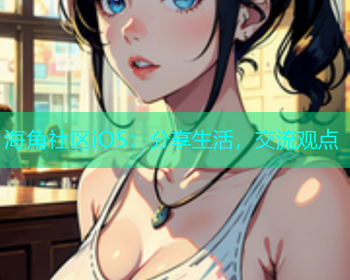 海角社区iOS：分享生活，交流观点