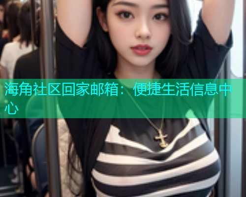 海角社区回家邮箱：便捷生活信息中心