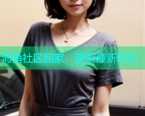 海角社区回家，获取最新动态