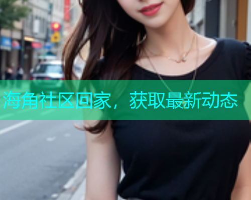 海角社区回家，获取最新动态