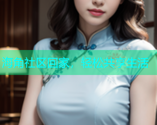 海角社区回家，轻松共享生活