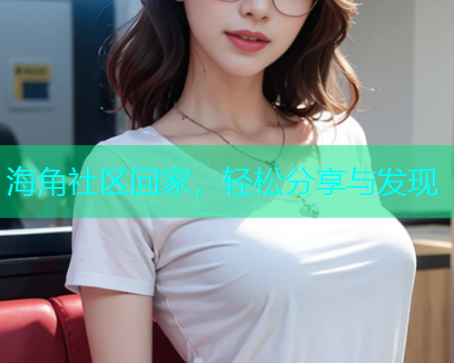 海角社区回家，轻松分享与发现