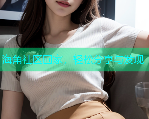 海角社区回家，轻松分享与发现