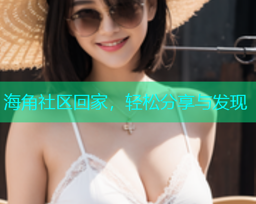 海角社区回家，轻松分享与发现