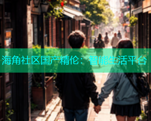 海角社区国产精伦：智能生活平台