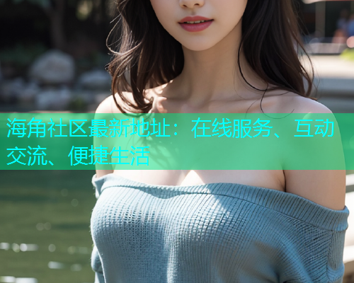 海角社区最新地址：在线服务、互动交流、便捷生活