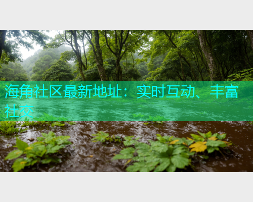 海角社区最新地址：实时互动、丰富社交