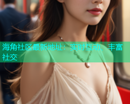 海角社区最新地址：实时互动、丰富社交