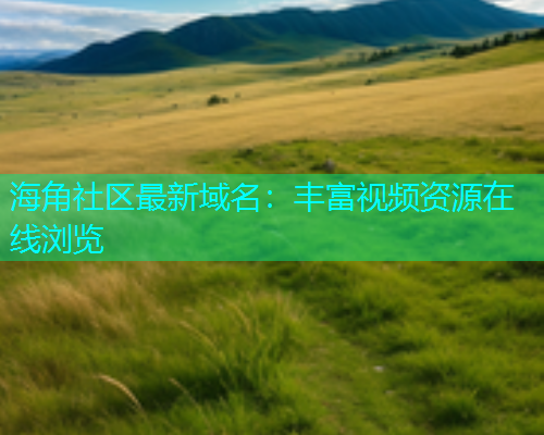 海角社区最新域名：丰富视频资源在线浏览