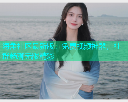 海角社区最新版：免费视频神器，社群畅聊无限精彩