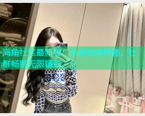海角社区最新版：免费视频神器，社群畅聊无限精彩