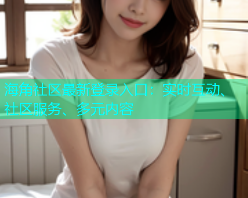 海角社区最新登录入口：实时互动、社区服务、多元内容