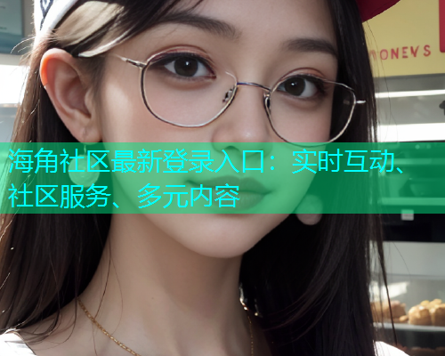 海角社区最新登录入口：实时互动、社区服务、多元内容