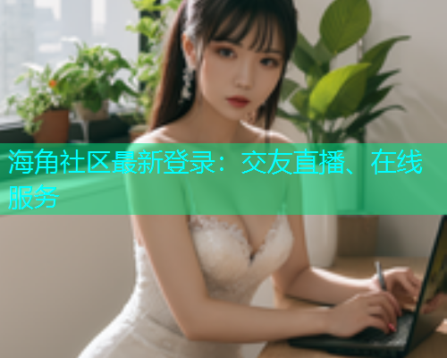 海角社区最新登录：交友直播、在线服务